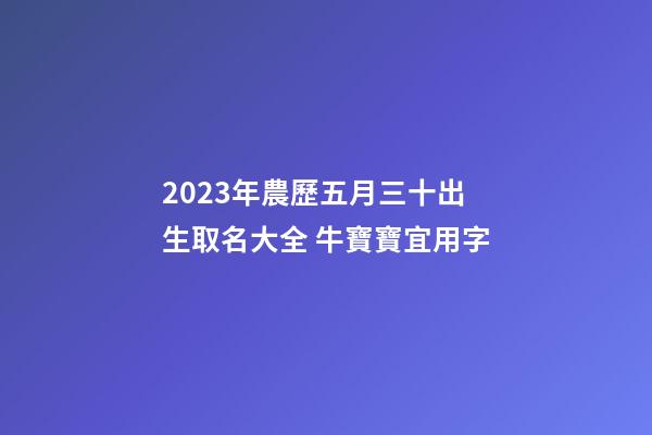 2023年農歷五月三十出生取名大全 牛寶寶宜用字